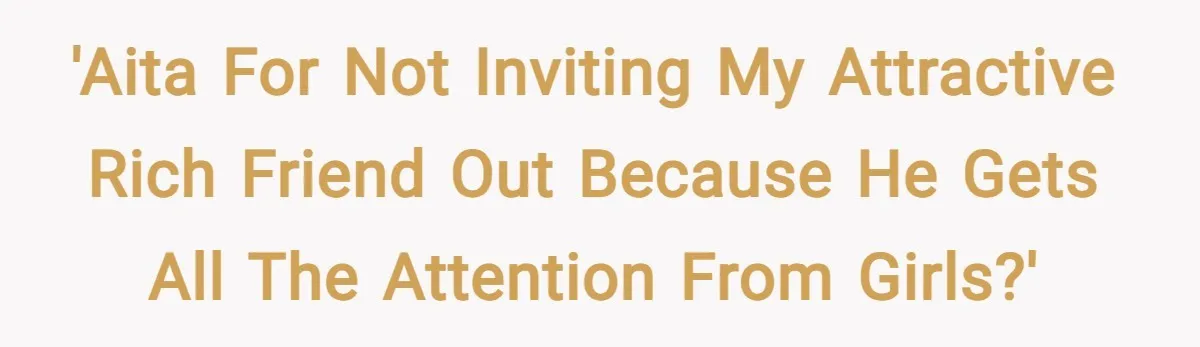 'AITA for not inviting my attractive rich friend out because he gets all the attention from girls?'