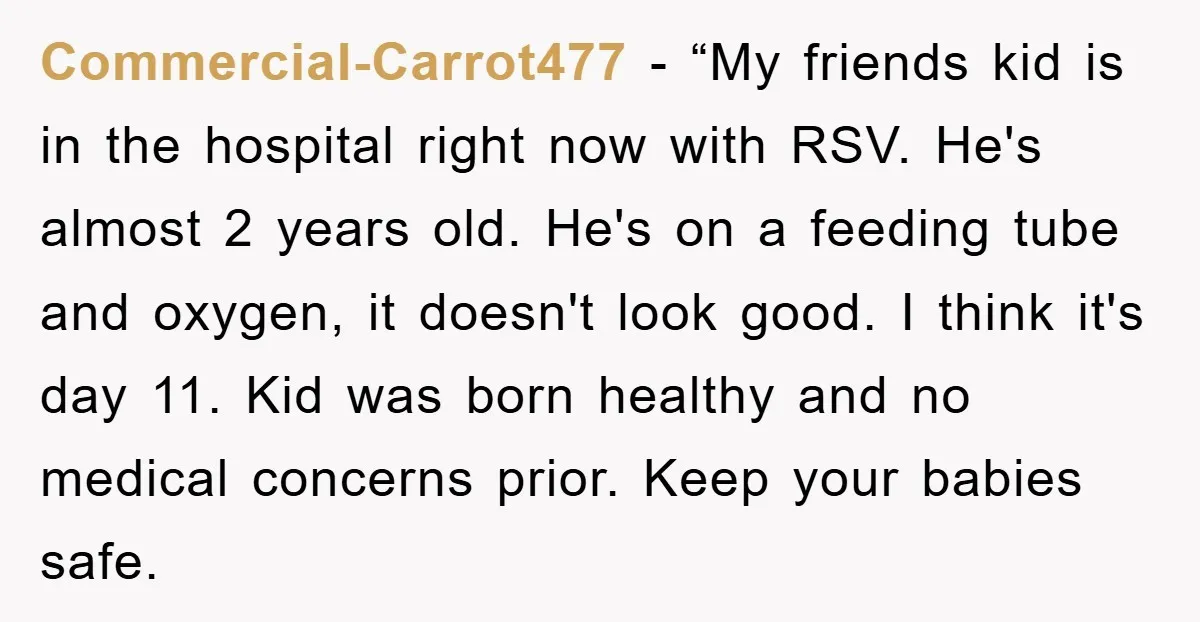 Commercial-Carrot477 - “My friends kid is in the hospital right now with RSV. He's almost 2 years old. He's on a feeding tube and oxygen, it doesn't look good. I...