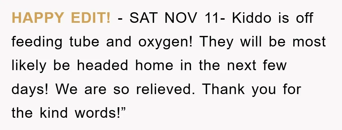 HAPPY EDIT! - SAT NOV 11- Kiddo is off feeding tube and oxygen! They will be most likely be headed home in the next few days! We are so relieved....