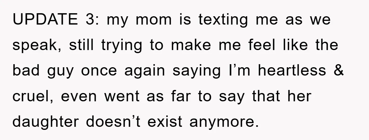 UPDATE 3: my mom is texting me as we speak, still trying to make me feel like the bad guy once again saying I’m heartless & cruel, even went as...