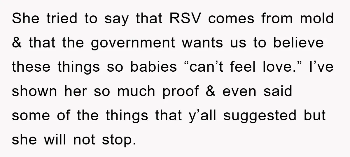 She tried to say that RSV comes from mold & that the government wants us to believe these things so babies “can’t feel love.” I’ve shown her so much proof...