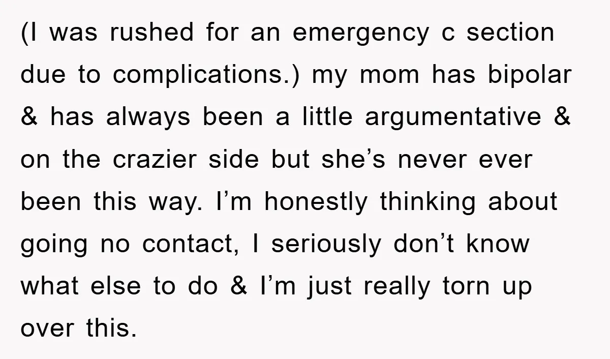 (I was rushed for an emergency c section due to complications.) my mom has bipolar & has always been a little argumentative & on the crazier side but she’s never...