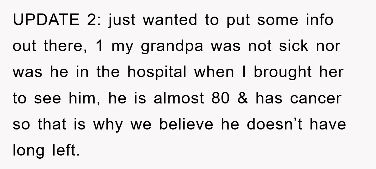 UPDATE 2: just wanted to put some info out there, 1 my grandpa was not sick nor was he in the hospital when I brought her to see him, he...