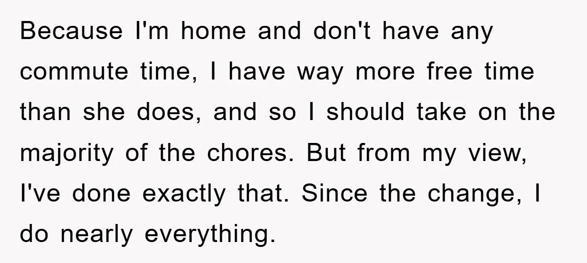 Because I'm home and don't have any commute time, I have way more free time than she does, and so I should take on the majority of the chores. But...