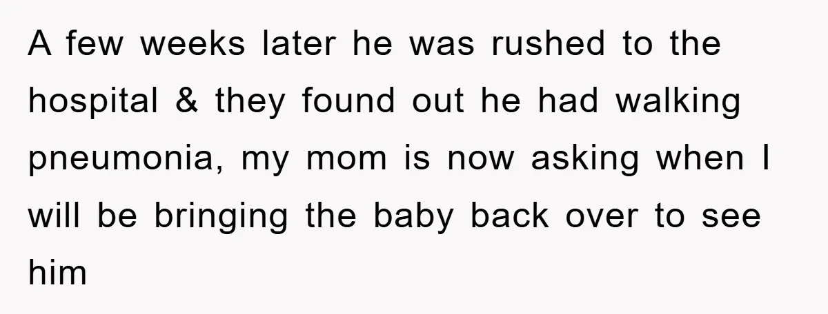 A few weeks later he was rushed to the hospital & they found out he had walking pneumonia, my mom is now asking when I will be bringing the baby...