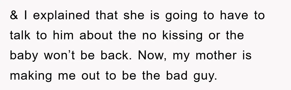 & I explained that she is going to have to talk to him about the no kissing or the baby won’t be back. Now, my mother is making me out...