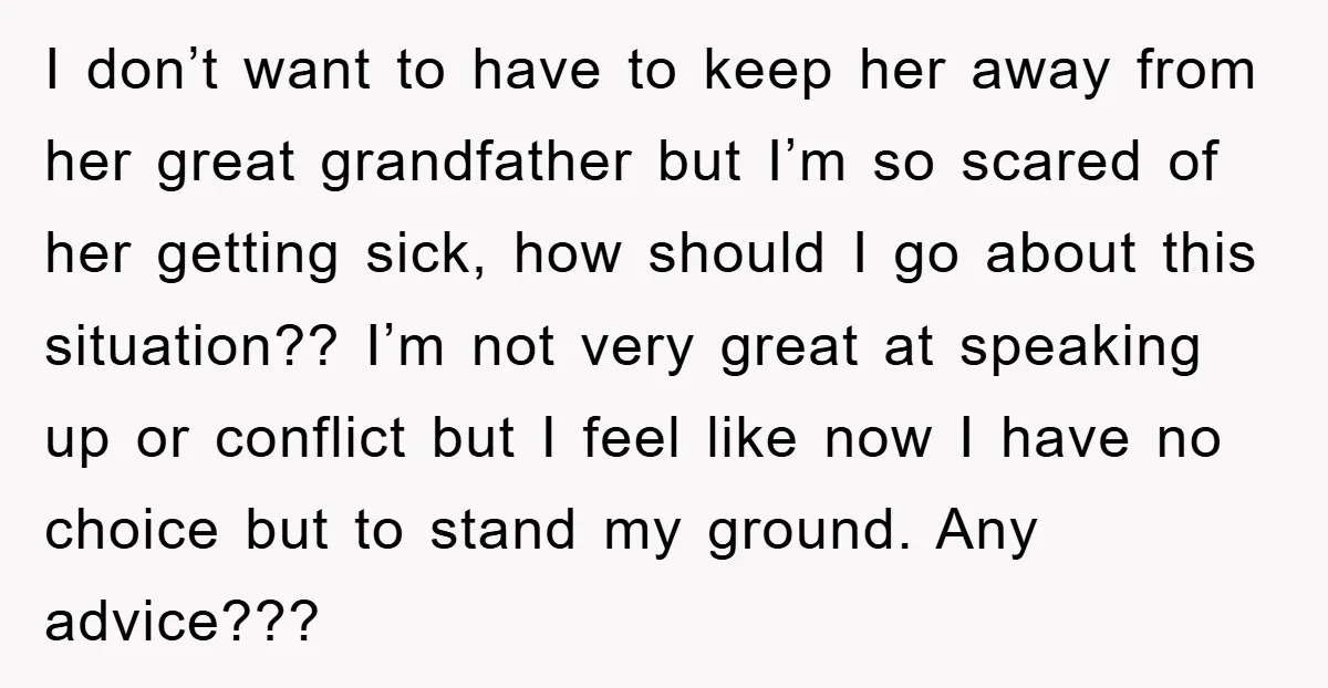 I don’t want to have to keep her away from her great grandfather but I’m so scared of her getting sick, how should I go about this situation?? I’m not...