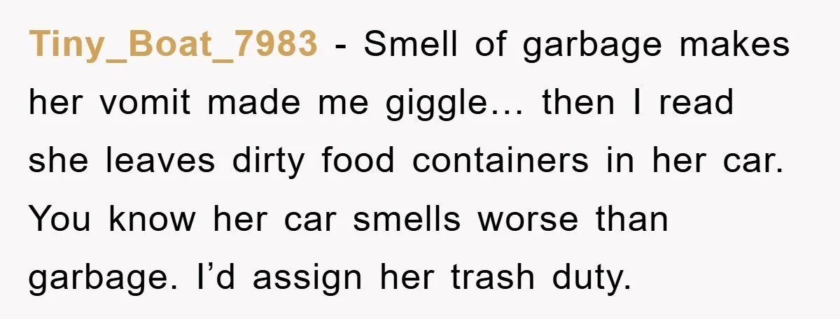 Tiny_Boat_7983 − Smell of garbage makes her vomit made me giggle… then I read she leaves dirty food containers in her car. You know her car smells worse than garbage....