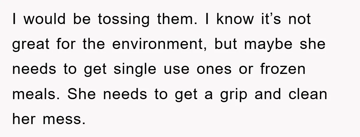 I would be tossing them. I know it’s not great for the environment, but maybe she needs to get single use ones or frozen meals. She needs to get a...