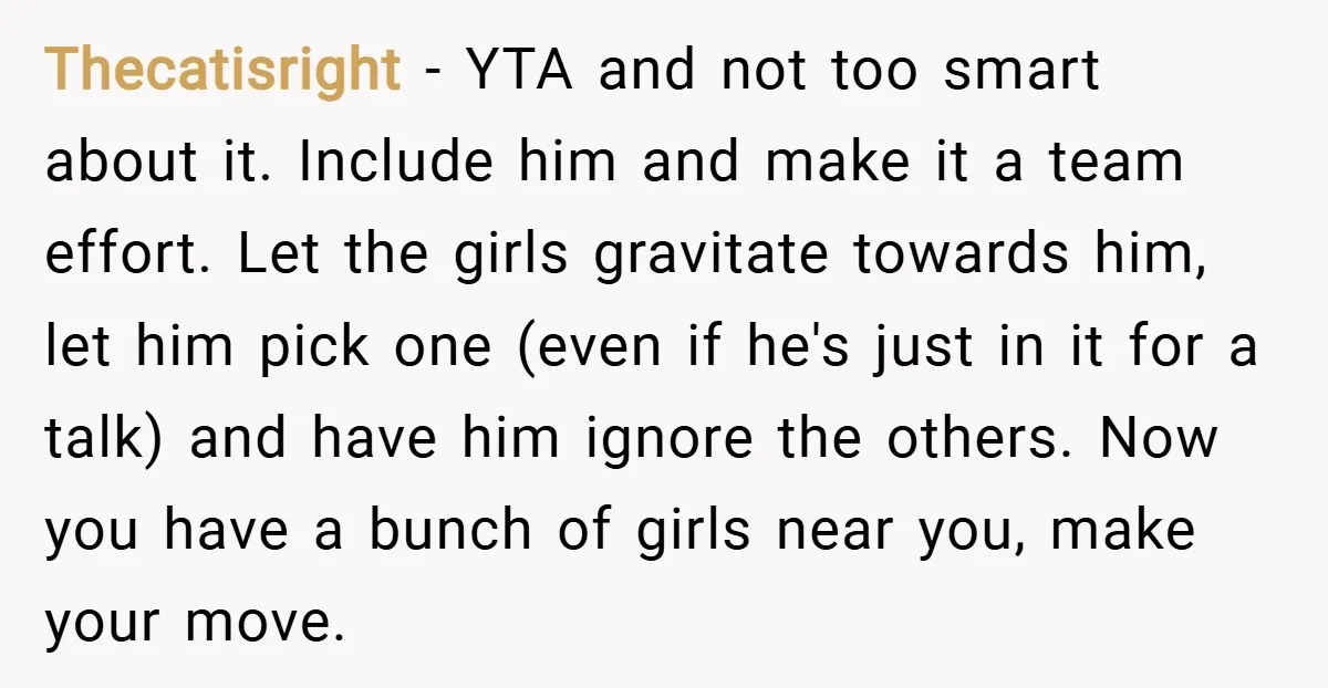 Thecatisright − YTA and not too smart about it. Include him and make it a team effort. Let the girls gravitate towards him, let him pick one (even if he's...