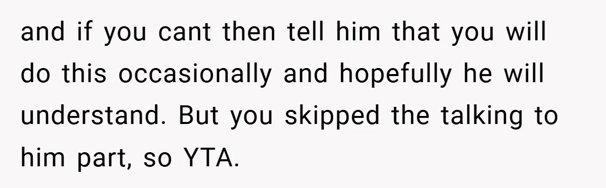 and if you cant then tell him that you will do this occasionally and hopefully he will understand. But you skipped the talking to him part, so YTA.