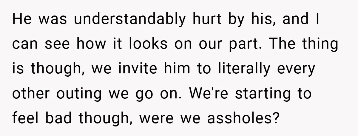 He was understandably hurt by his, and I can see how it looks on our part. The thing is though, we invite him to literally every other outing we go...