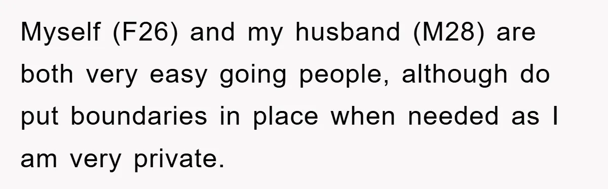 Myself (F26) and my husband (M28) are both very easy going people, although do put boundaries in place when needed as I am very private.