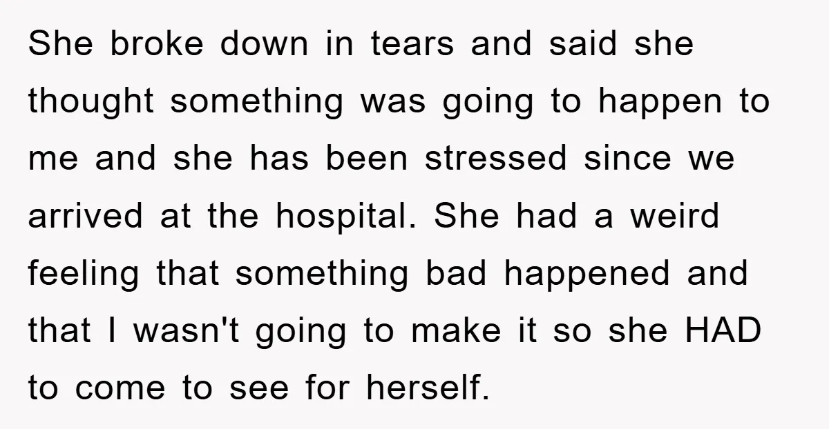 She broke down in tears and said she thought something was going to happen to me and she has been stressed since we arrived at the hospital. She had a...