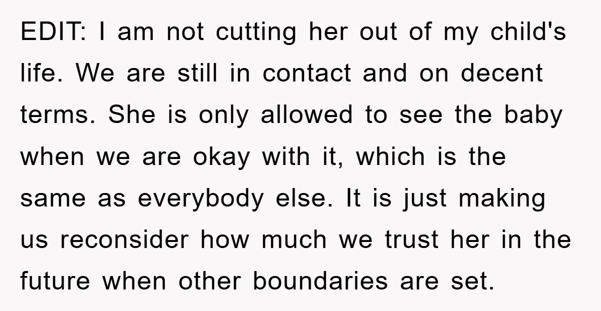EDIT: I am not cutting her out of my child's life. We are still in contact and on decent terms. She is only allowed to see the baby when we...