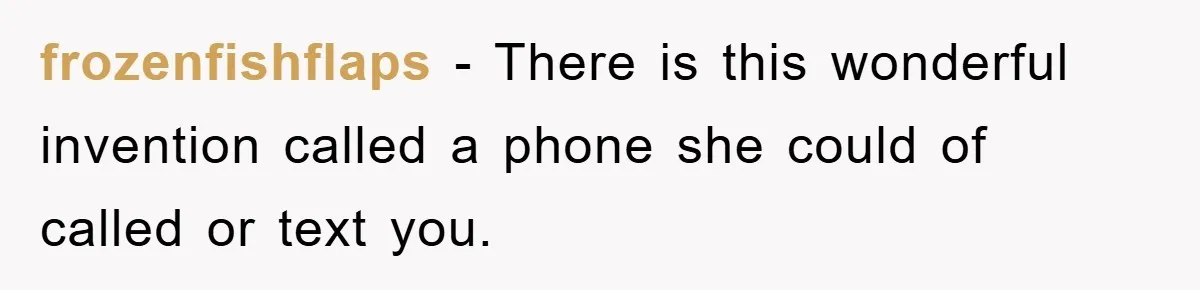 frozenfishflaps − There is this wonderful invention called a phone she could of called or text you.