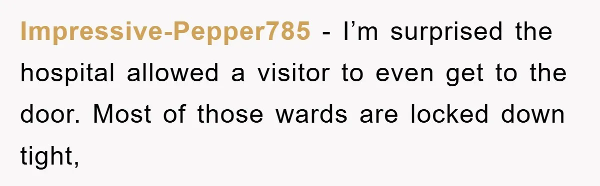 Impressive-Pepper785 − I’m surprised the hospital allowed a visitor to even get to the door. Most of those wards are locked down tight,