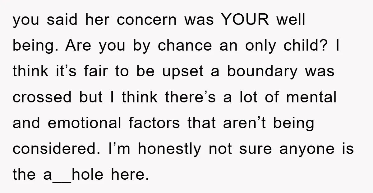 you said her concern was YOUR well being. Are you by chance an only child? I think it’s fair to be upset a boundary was crossed but I think there’s...