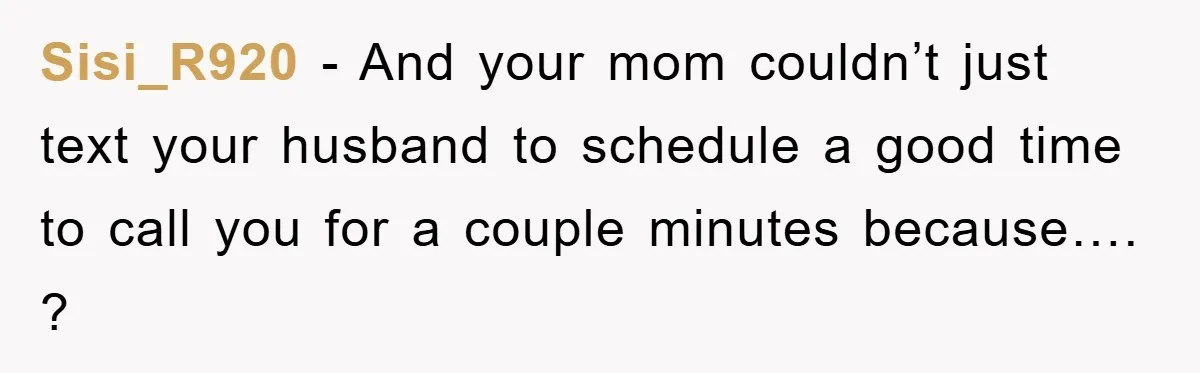 Sisi_R920 − And your mom couldn’t just text your husband to schedule a good time to call you for a couple minutes because…. ?