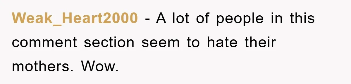 Weak_Heart2000 − A lot of people in this comment section seem to hate their mothers. Wow.