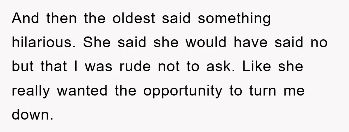 And then the oldest said something hilarious. She said she would have said no but that I was rude not to ask. Like she really wanted the opportunity to turn...