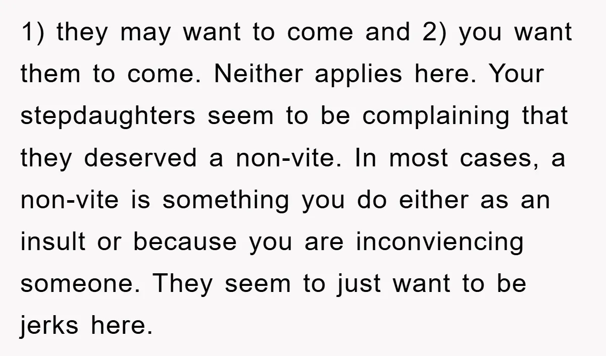 1) they may want to come and 2) you want them to come. Neither applies here. Your stepdaughters seem to be complaining that they deserved a non-vite. In most cases,...