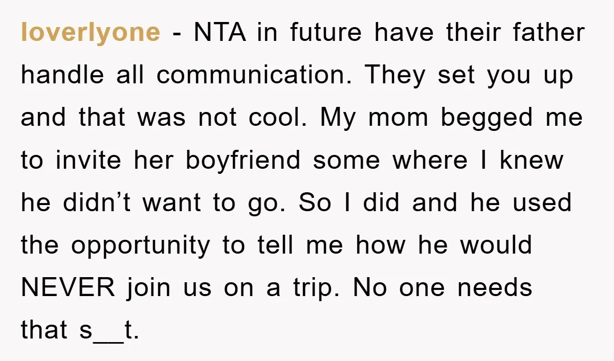 loverlyone − NTA in future have their father handle all communication. They set you up and that was not cool. My mom begged me to invite her boyfriend some where...