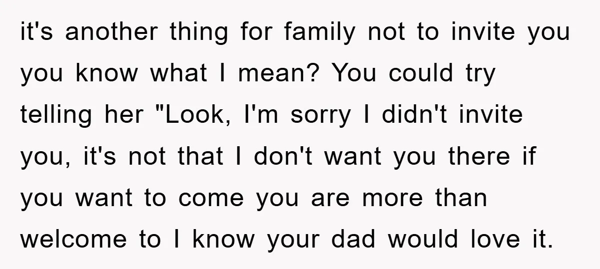 it's another thing for family not to invite you you know what I mean? You could try telling her "Look, I'm sorry I didn't invite you, it's not that I...