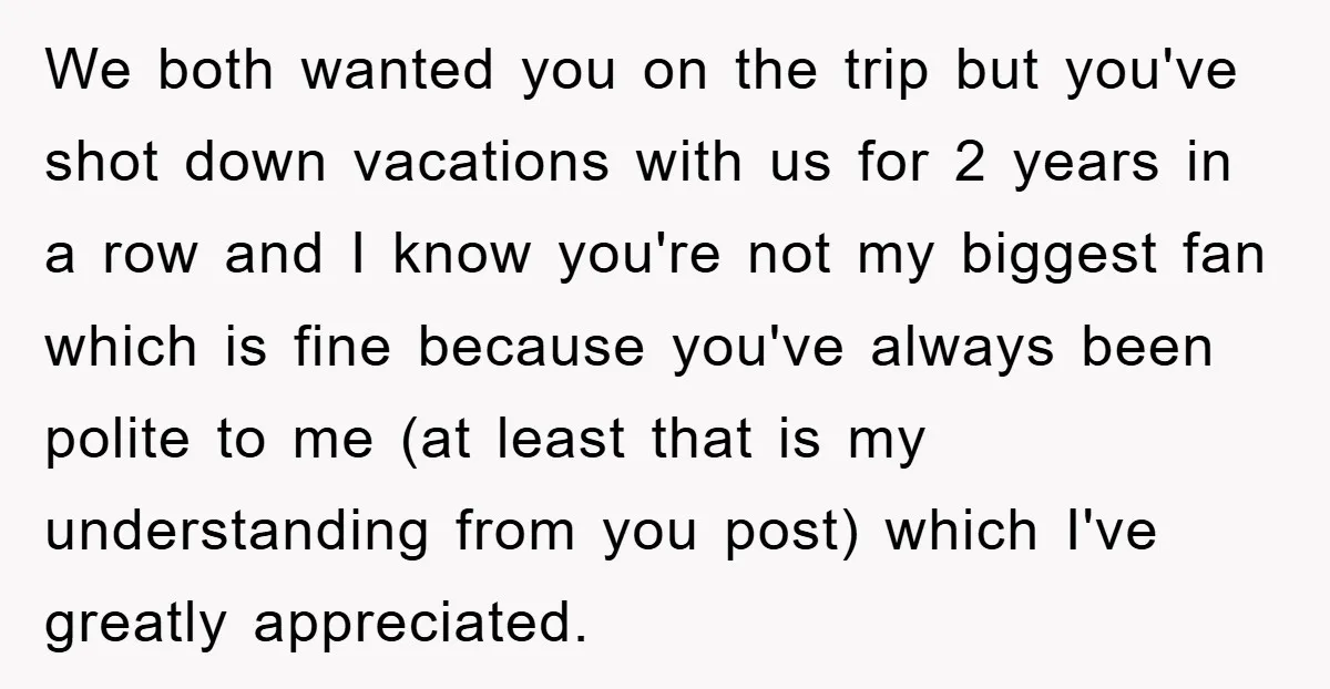 We both wanted you on the trip but you've shot down vacations with us for 2 years in a row and I know you're not my biggest fan which is...
