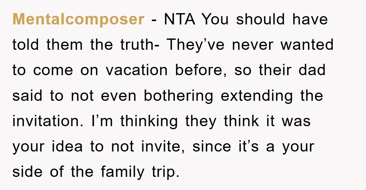 Mentalcomposer − NTA You should have told them the truth- They’ve never wanted to come on vacation before, so their dad said to not even bothering extending the invitation. I’m...