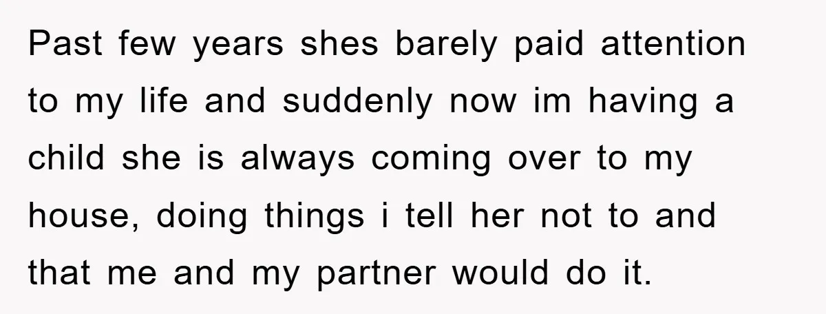 Past few years shes barely paid attention to my life and suddenly now im having a child she is always coming over to my house, doing things i tell her...
