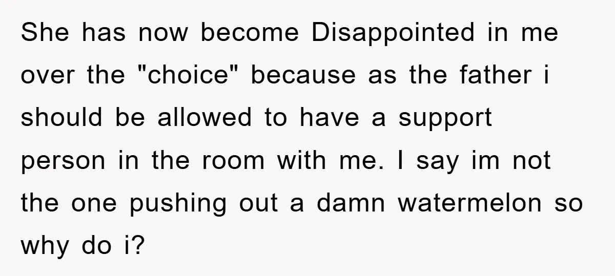 She has now become Disappointed in me over the "choice" because as the father i should be allowed to have a support person in the room with me. I say...