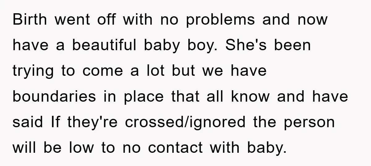 Birth went off with no problems and now have a beautiful baby boy. She's been trying to come a lot but we have boundaries in place that all know and...