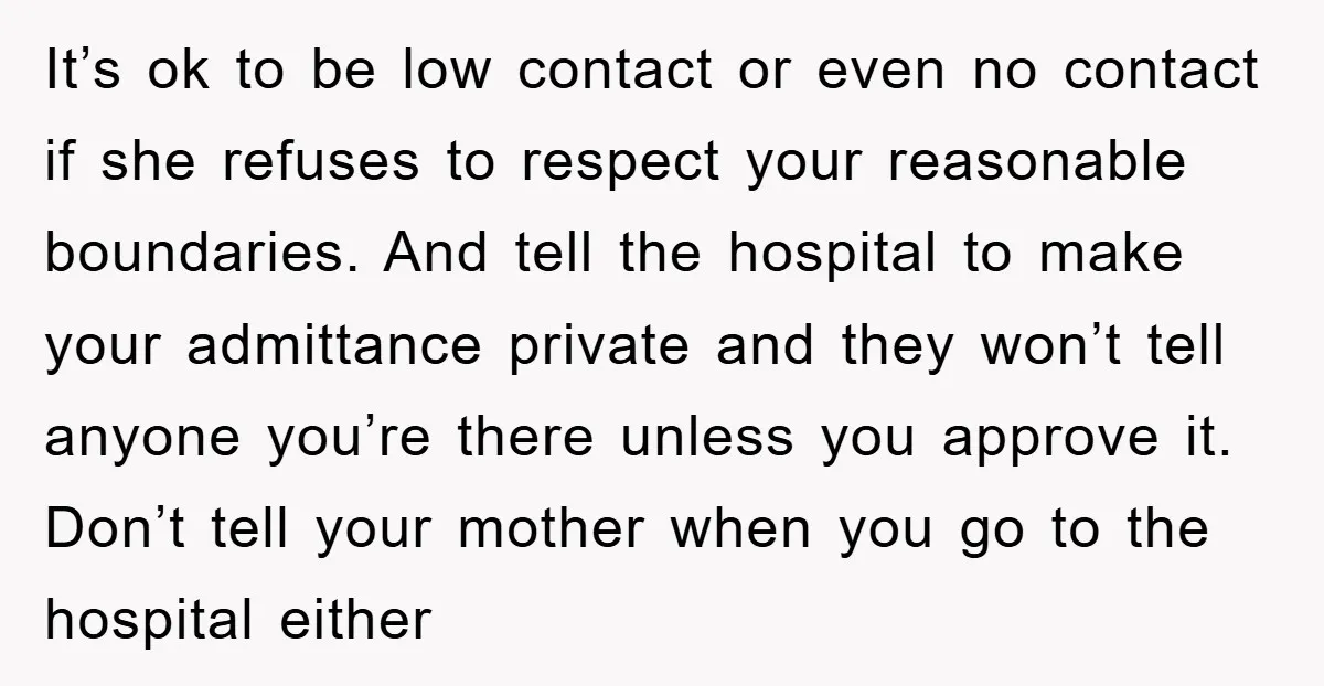 It’s ok to be low contact or even no contact if she refuses to respect your reasonable boundaries. And tell the hospital to make your admittance private and they won’t...