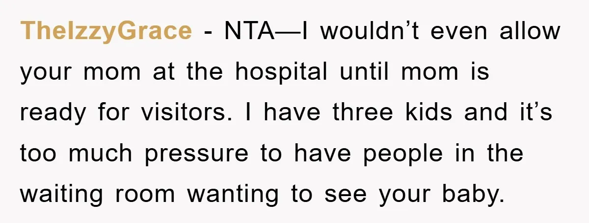 TheIzzyGrace − NTA—I wouldn’t even allow your mom at the hospital until mom is ready for visitors. I have three kids and it’s too much pressure to have people in...
