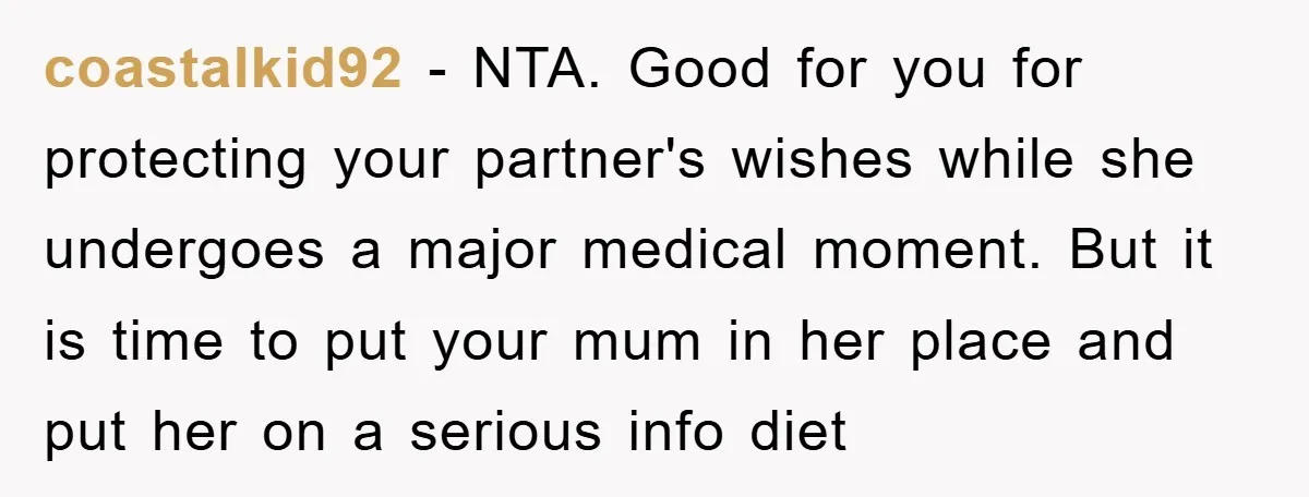 coastalkid92 − NTA. Good for you for protecting your partner's wishes while she undergoes a major medical moment. But it is time to put your mum in her place and...