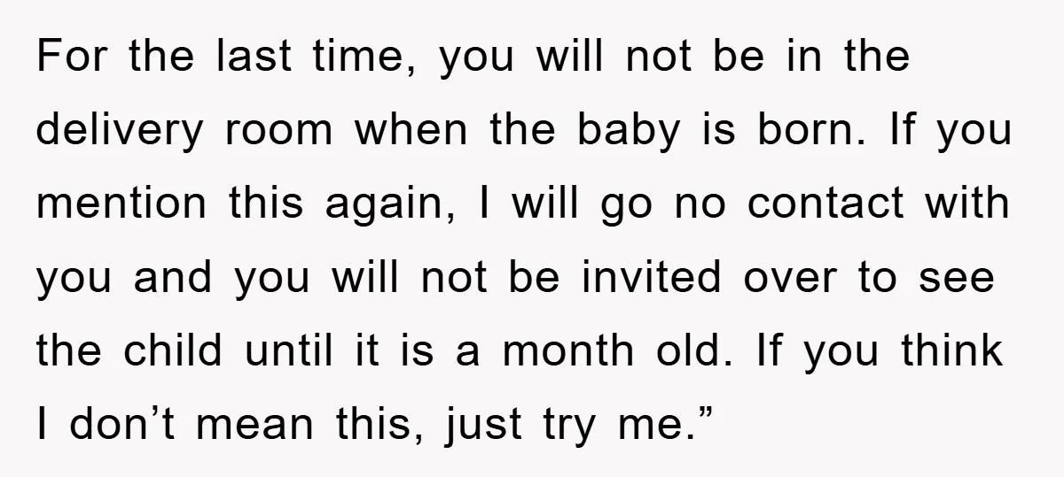For the last time, you will not be in the delivery room when the baby is born. If you mention this again, I will go no contact with you and...
