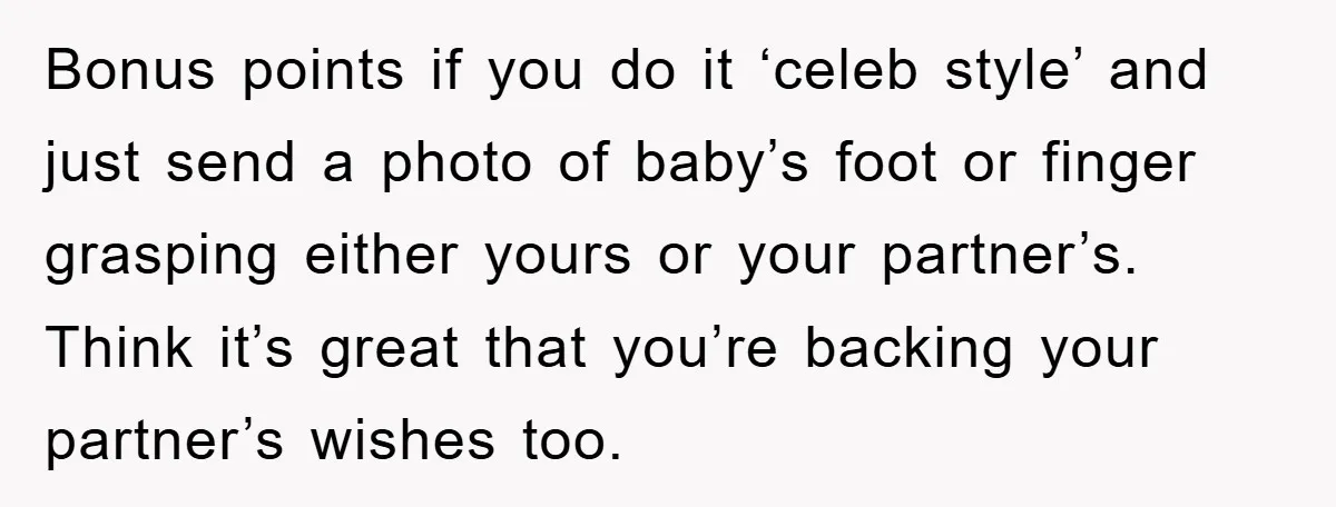 Bonus points if you do it ‘celeb style’ and just send a photo of baby’s foot or finger grasping either yours or your partner’s. Think it’s great that you’re backing...