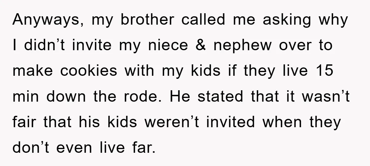 Anyways, my brother called me asking why I didn’t invite my niece & nephew over to make cookies with my kids if they live 15 min down the rode. He...