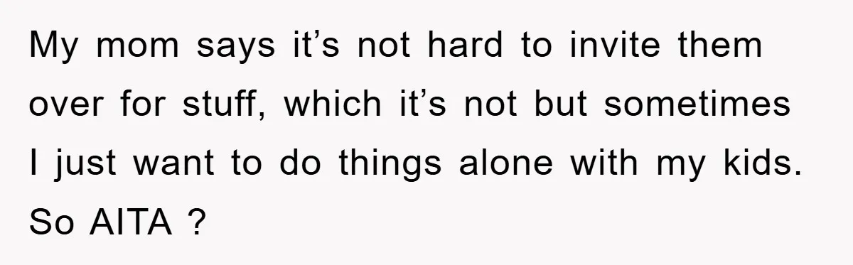 My mom says it’s not hard to invite them over for stuff, which it’s not but sometimes I just want to do things alone with my kids. So AITA ?