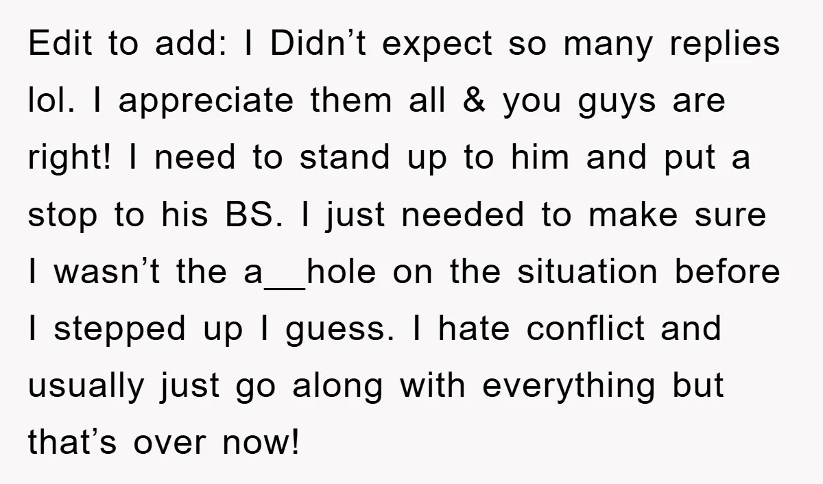 Edit to add: I Didn’t expect so many replies lol. I appreciate them all & you guys are right! I need to stand up to him and put a stop...