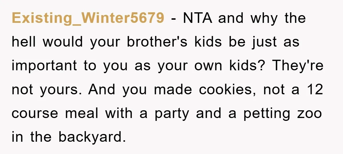 Existing_Winter5679 − NTA and why the hell would your brother's kids be just as important to you as your own kids? They're not yours. And you made cookies, not a...
