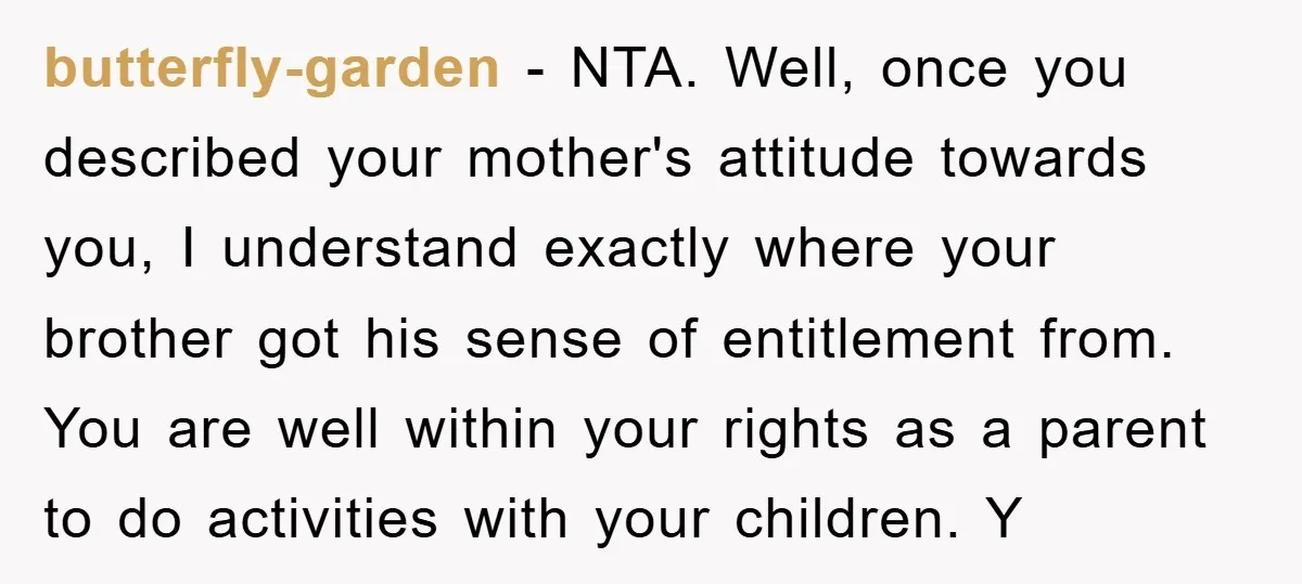 butterfly-garden − NTA. Well, once you described your mother's attitude towards you, I understand exactly where your brother got his sense of entitlement from. You are well within your rights...