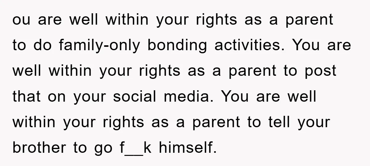 ou are well within your rights as a parent to do family-only bonding activities. You are well within your rights as a parent to post that on your social media....