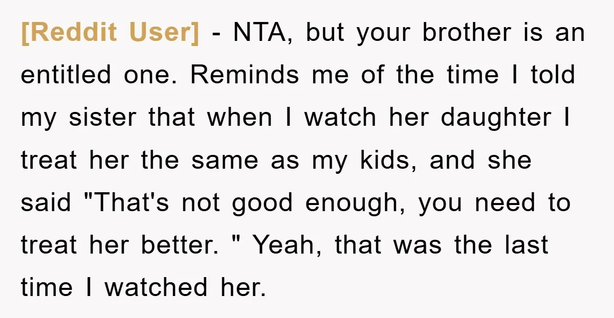 [Reddit User] − NTA, but your brother is an entitled one. Reminds me of the time I told my sister that when I watch her daughter I treat her the...