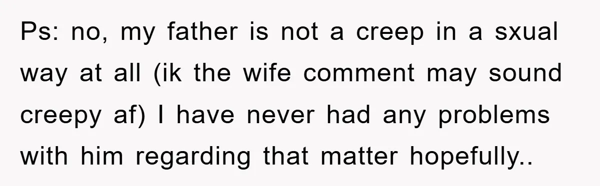 Ps: no, my father is not a creep in a sxual way at all (ik the wife comment may sound creepy af) I have never had any problems with him...