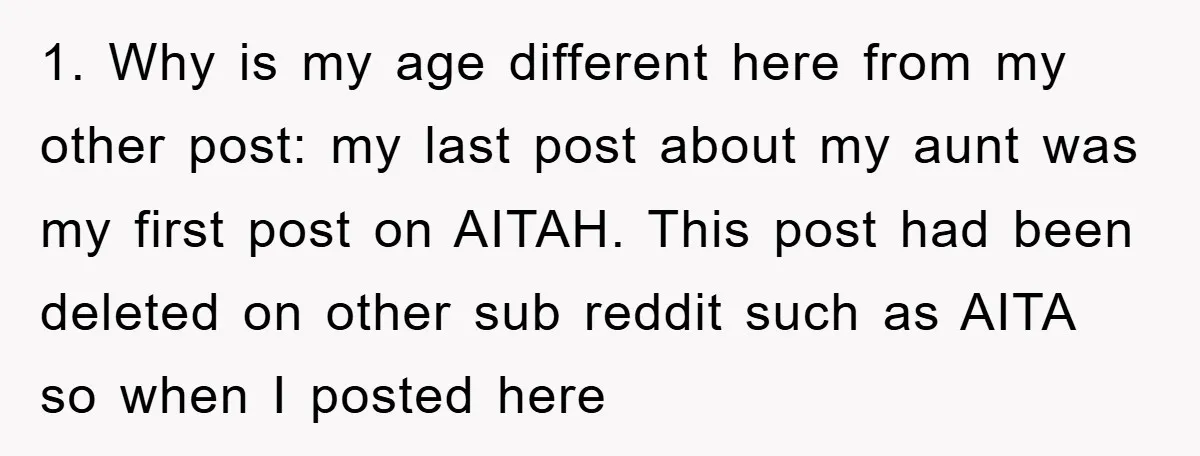 1. Why is my age different here from my other post: my last post about my aunt was my first post on AITAH. This post had been deleted on other...