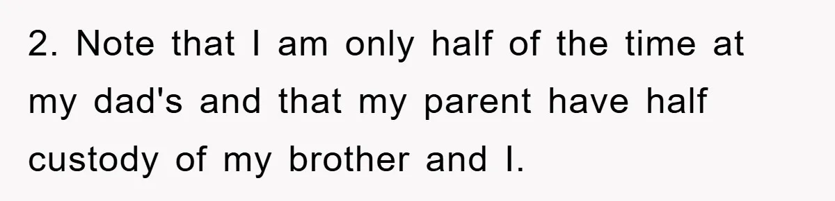 2. Note that I am only half of the time at my dad's and that my parent have half custody of my brother and I.