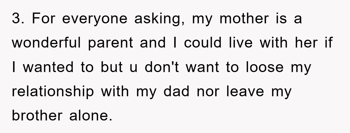 3. For everyone asking, my mother is a wonderful parent and I could live with her if I wanted to but u don't want to loose my relationship with my...