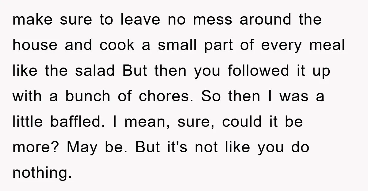 make sure to leave no mess around the house and cook a small part of every meal like the salad But then you followed it up with a bunch of...
